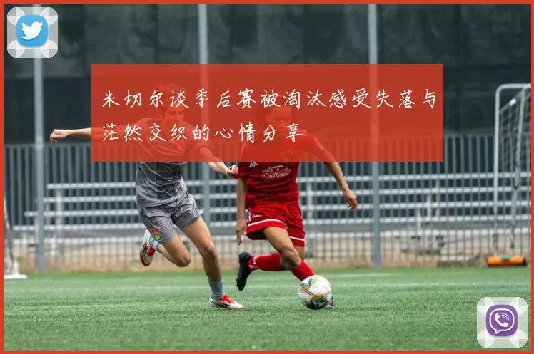 米切尔谈季后赛被淘汰感受失落与茫然交织的心情分享