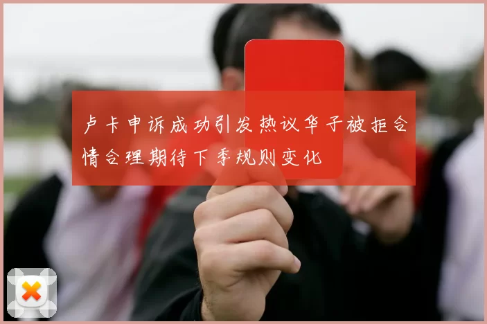 卢卡申诉成功引发热议华子被拒合情合理期待下季规则变化