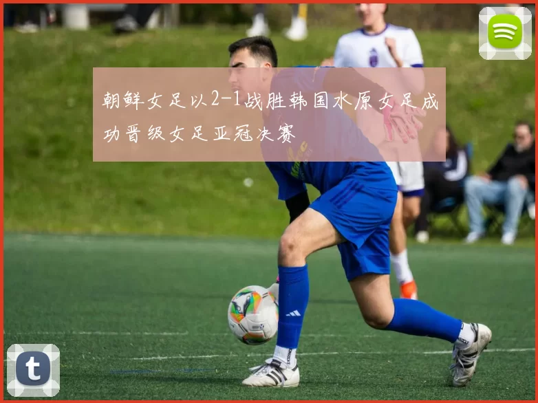 朝鲜女足以2-1战胜韩国水原女足成功晋级女足亚冠决赛
