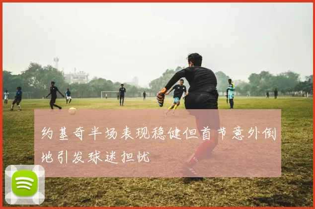 约基奇半场表现稳健但首节意外倒地引发球迷担忧