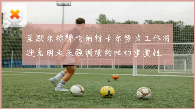 莱默尔称赞伦纳特卡尔努力工作将迎光明未来强调续约帕的重要性