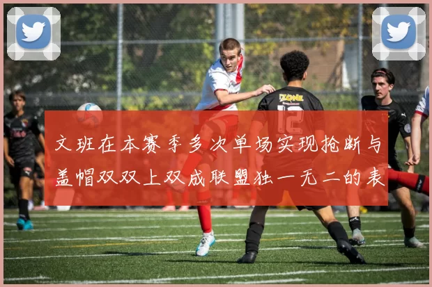 文班在本赛季多次单场实现抢断与盖帽双双上双成联盟独一无二的表现