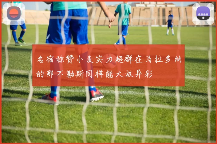 名宿称赞小麦实力超群在马拉多纳的那不勒斯同样能大放异彩
