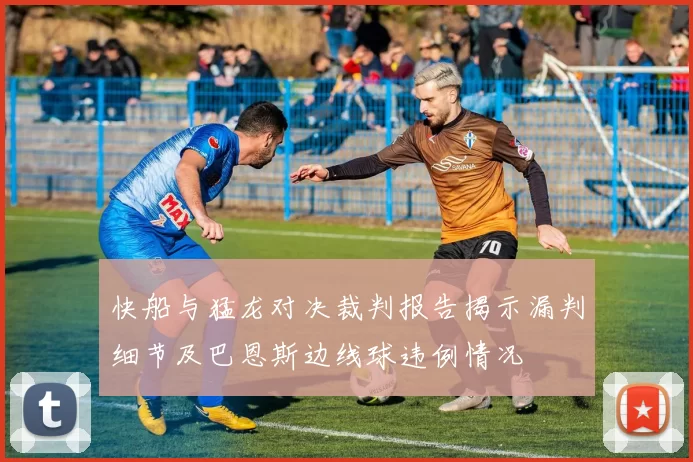 快船与猛龙对决裁判报告揭示漏判细节及巴恩斯边线球违例情况