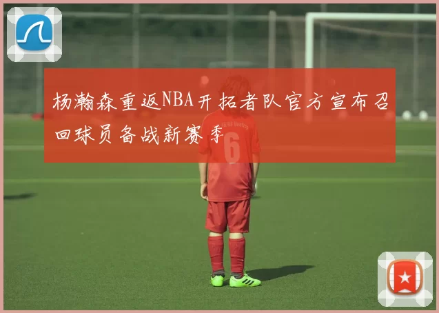 杨瀚森重返NBA开拓者队官方宣布召回球员备战新赛季