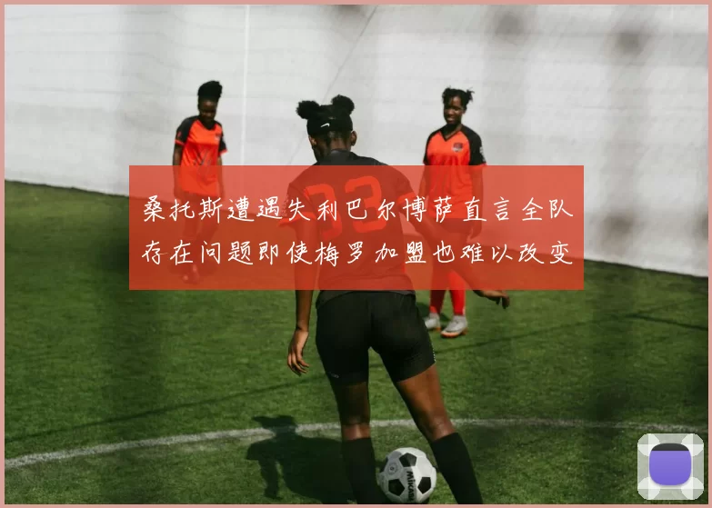 桑托斯遭遇失利巴尔博萨直言全队存在问题即使梅罗加盟也难以改变