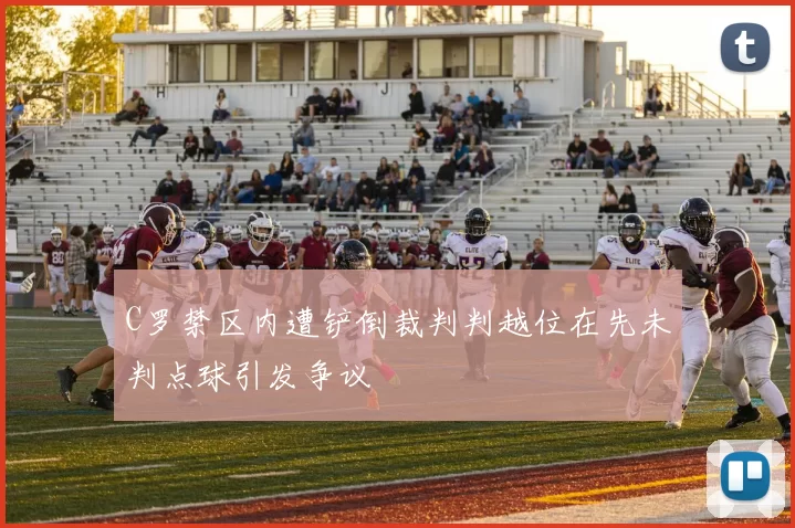 C罗禁区内遭铲倒裁判判越位在先未判点球引发争议