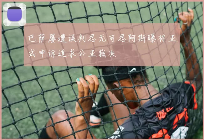 巴萨屡遭误判忍无可忍阿斯曝将正式申诉追求公正裁决
