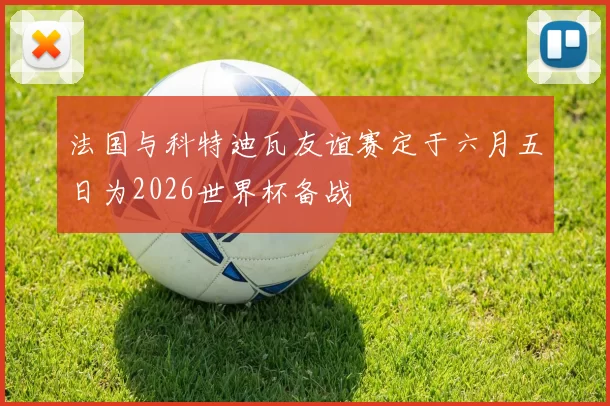 法国与科特迪瓦友谊赛定于六月五日为2026世界杯备战