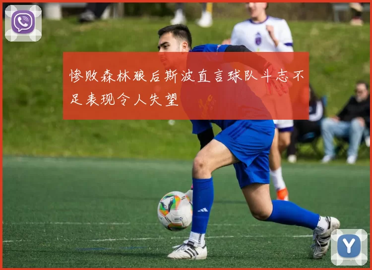 惨败森林狼后斯波直言球队斗志不足表现令人失望
