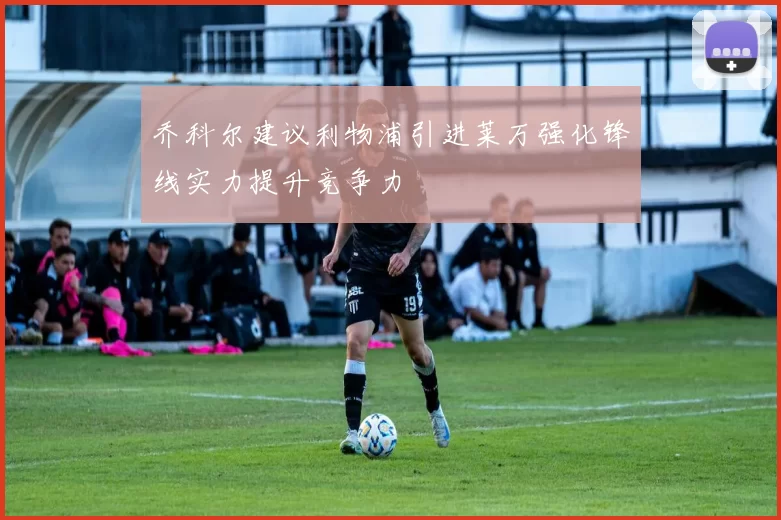乔科尔建议利物浦引进莱万强化锋线实力提升竞争力
