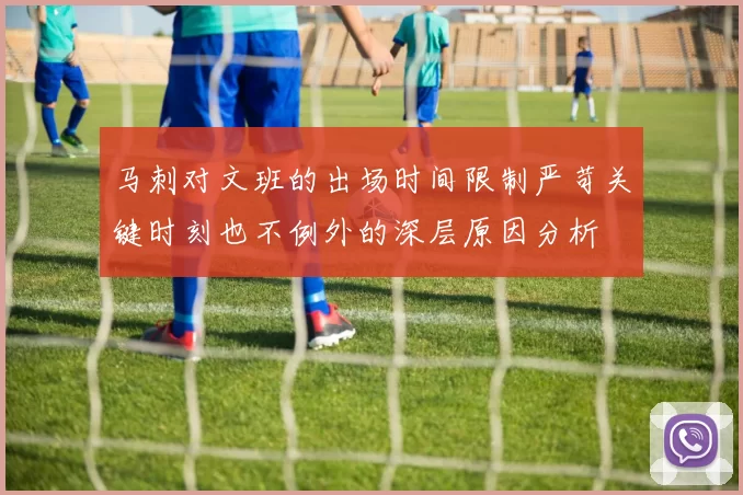 马刺对文班的出场时间限制严苛关键时刻也不例外的深层原因分析