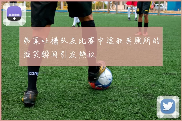 弗莱吐槽队友比赛中途狂奔厕所的搞笑瞬间引发热议